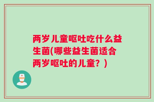 两岁儿童呕吐吃什么益生菌(哪些益生菌适合两岁呕吐的儿童？)