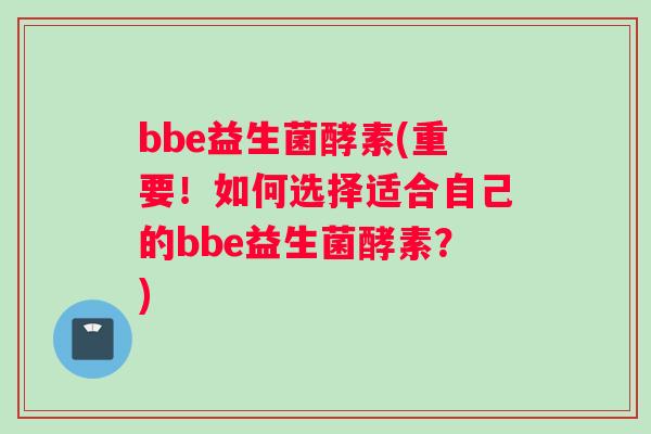 bbe益生菌酵素(重要！如何选择适合自己的bbe益生菌酵素？)