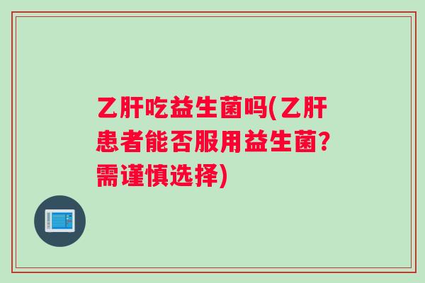 乙肝吃益生菌吗(乙肝患者能否服用益生菌？需谨慎选择)