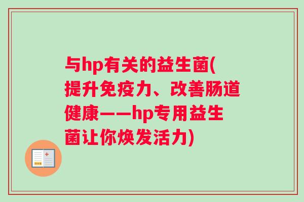 与hp有关的益生菌(提升力、改善肠道健康——hp专用益生菌让你焕发活力)