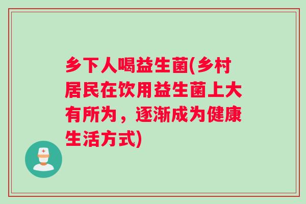 乡下人喝益生菌(乡村居民在饮用益生菌上大有所为，逐渐成为健康生活方式)