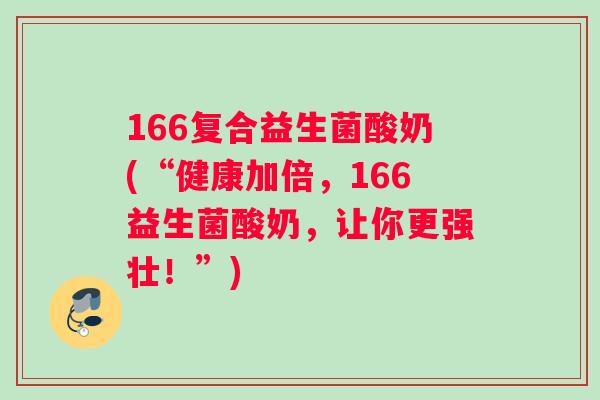 166复合益生菌酸奶(“健康加倍，166益生菌酸奶，让你更强壮！”)
