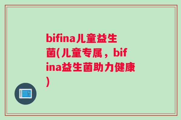 bifina儿童益生菌(儿童专属，bifina益生菌助力健康)
