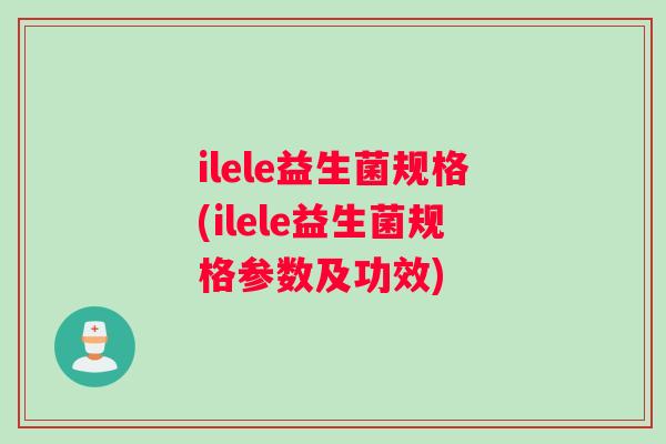 ilele益生菌规格(ilele益生菌规格参数及功效)