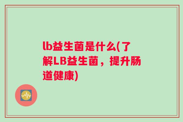 lb益生菌是什么(了解LB益生菌，提升肠道健康)