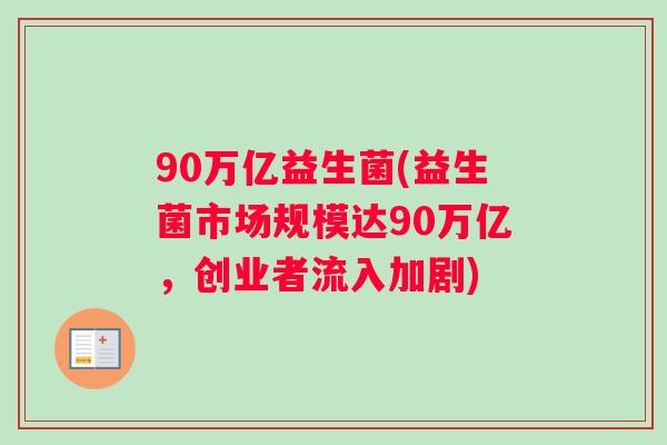 90万亿益生菌(益生菌市场规模达90万亿，创业者流入加剧)
