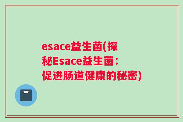 esace益生菌(探秘Esace益生菌：促进肠道健康的秘密)