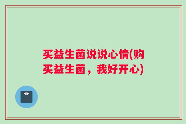 买益生菌说说心情(购买益生菌，我好开心)