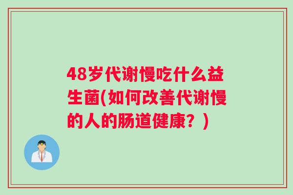 48岁代谢慢吃什么益生菌(如何改善代谢慢的人的肠道健康？)