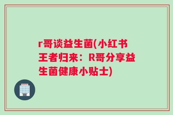r哥谈益生菌(小红书王者归来：R哥分享益生菌健康小贴士)