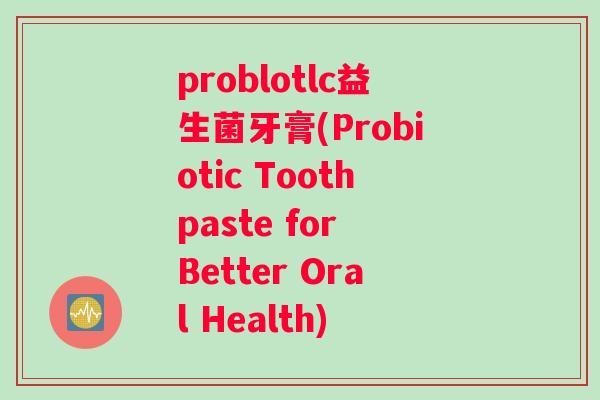 problotlc益生菌牙膏(Probiotic Toothpaste for Better Oral Health)