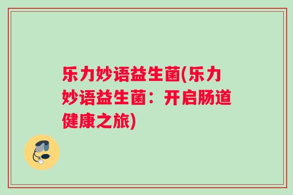 乐力妙语益生菌(乐力妙语益生菌：开启肠道健康之旅)