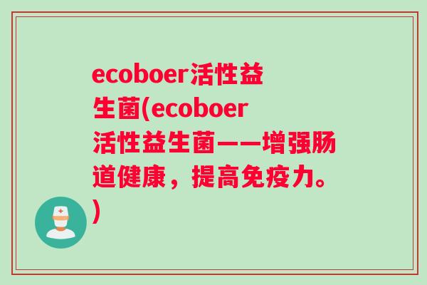 ecoboer活性益生菌(ecoboer活性益生菌——增强肠道健康，提高免疫力。)