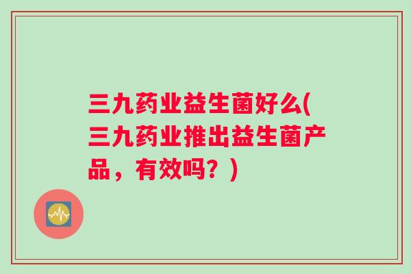 三九药业益生菌好么(三九药业推出益生菌产品,有效吗?) 三九药业益生菌好么(三九药业推出益生菌产品,有效吗?)