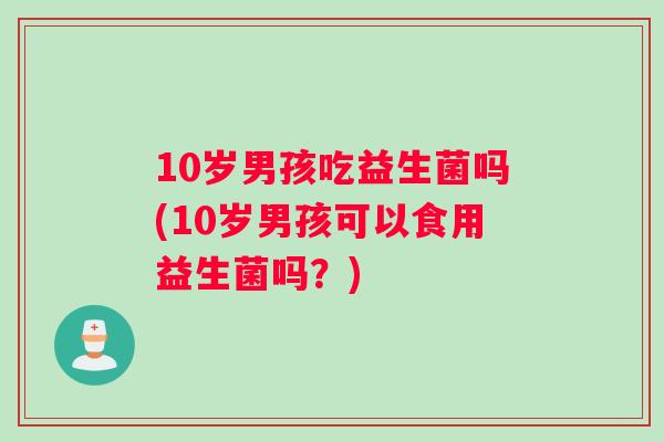 10岁男孩吃益生菌吗(10岁男孩可以食用益生菌吗？)