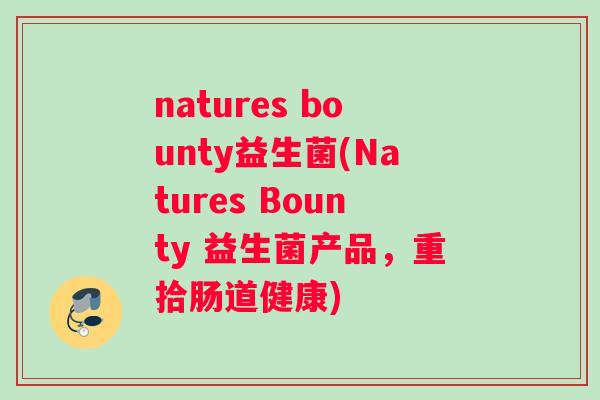 natures bounty益生菌(Natures Bounty 益生菌产品，重拾肠道健康)