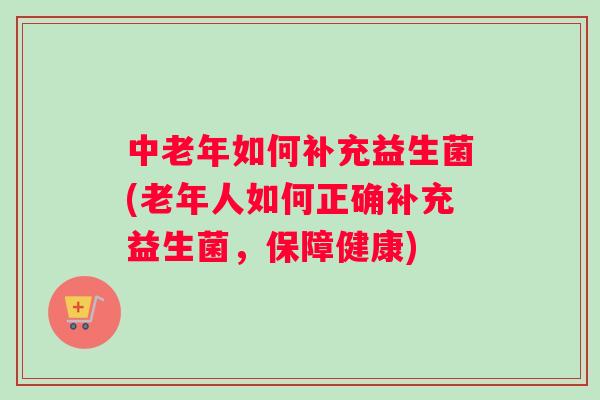 中老年如何补充益生菌(老年人如何正确补充益生菌，保障健康)