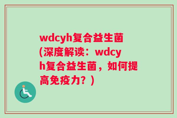wdcyh复合益生菌(深度解读：wdcyh复合益生菌，如何提高免疫力？)