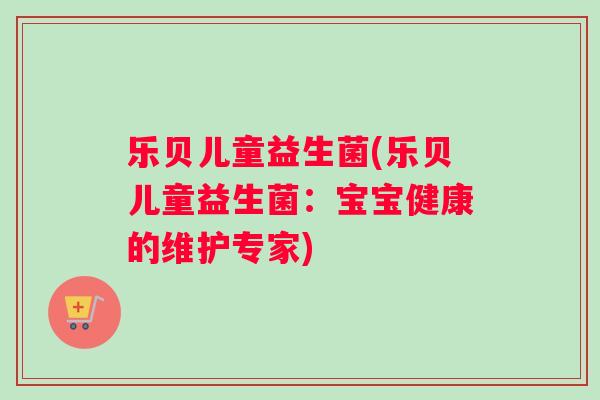 乐贝儿童益生菌(乐贝儿童益生菌：宝宝健康的维护专家)