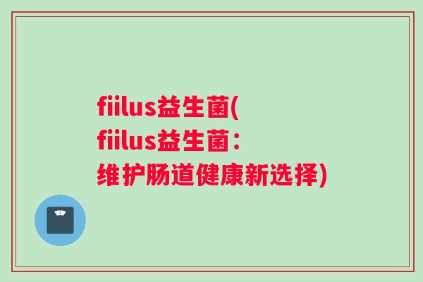 fiilus益生菌(fiilus益生菌：维护肠道健康新选择)
