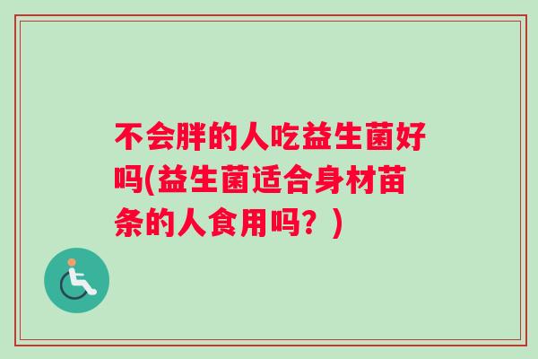 不会胖的人吃益生菌好吗(益生菌适合身材苗条的人食用吗？)
