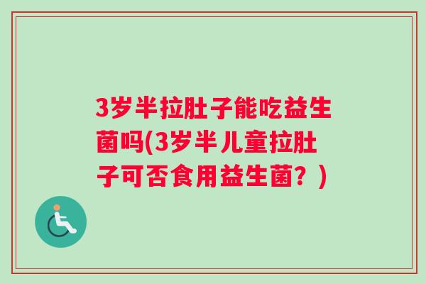 3岁半拉肚子能吃益生菌吗(3岁半儿童拉肚子可否食用益生菌？)