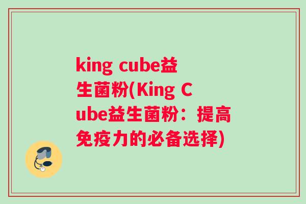 king cube益生菌粉(King Cube益生菌粉：提高免疫力的必备选择)