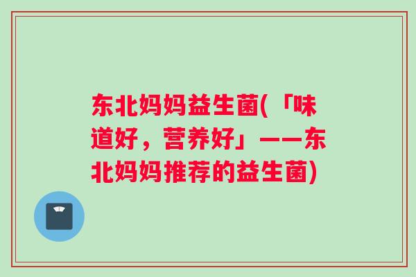 东北妈妈益生菌(「味道好，营养好」——东北妈妈推荐的益生菌)