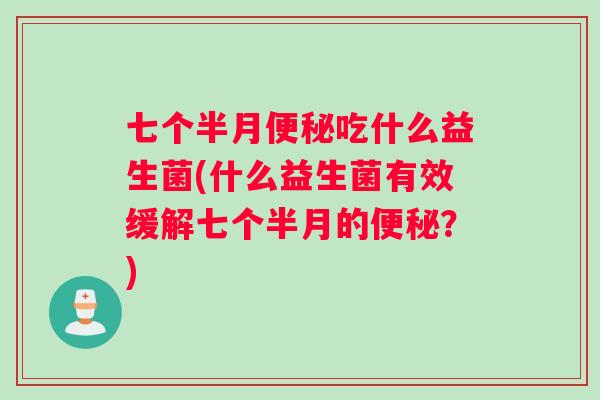 七个半月便秘吃什么益生菌(什么益生菌有效缓解七个半月的便秘？)