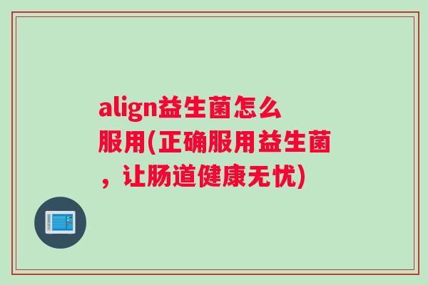 align益生菌怎么服用(正确服用益生菌，让肠道健康无忧)