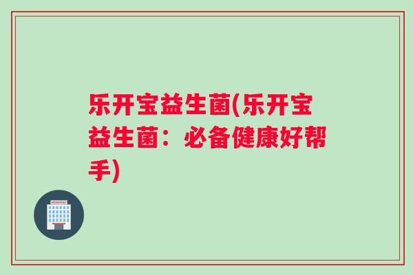 乐开宝益生菌(乐开宝益生菌：必备健康好帮手)