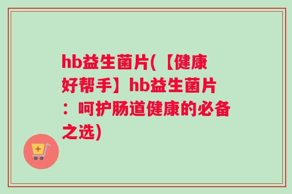 hb益生菌片(【健康好帮手】hb益生菌片：呵护肠道健康的必备之选)