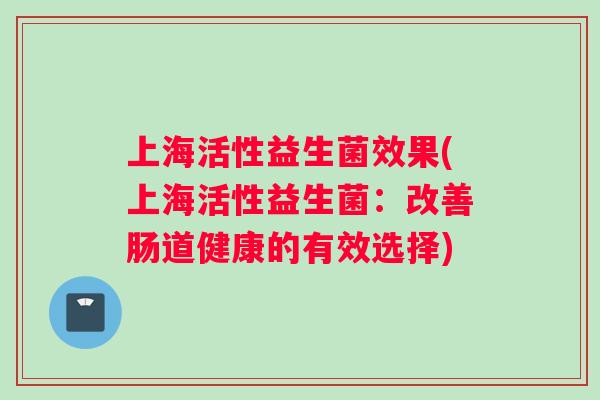 上海活性益生菌效果(上海活性益生菌：改善肠道健康的有效选择)