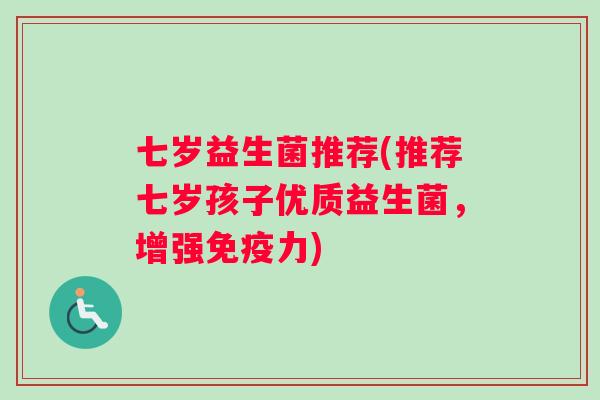七岁益生菌推荐(推荐七岁孩子优质益生菌，增强力)