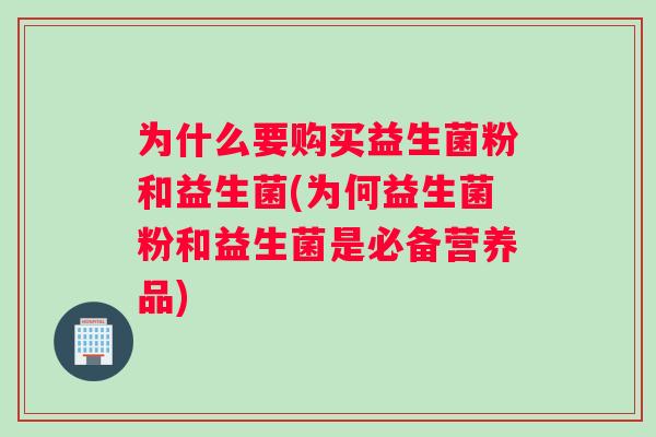 为什么要购买益生菌粉和益生菌(为何益生菌粉和益生菌是必备营养品)