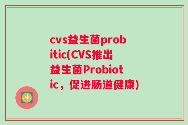 cvs益生菌probitic(CVS推出益生菌Probiotic，促进肠道健康)