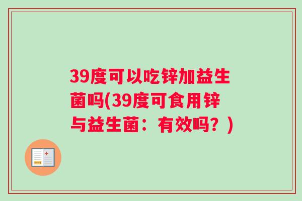 39度可以吃锌加益生菌吗(39度可食用锌与益生菌:有效吗?) 39度可以吃锌加益生菌吗(39度可食用锌与益生菌:有效吗?)