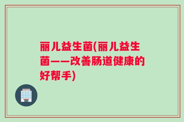 丽儿益生菌(丽儿益生菌——改善肠道健康的好帮手)