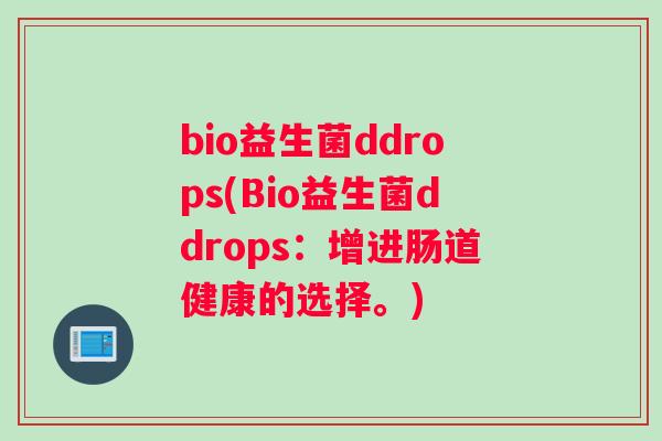 bio益生菌ddrops(Bio益生菌ddrops:增进肠道健康的选择。) bio益生菌ddrops(Bio益生菌ddrops:增进肠道健康的选择。)