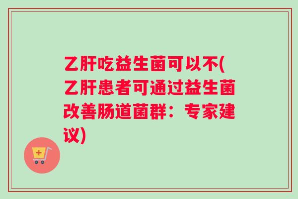 乙肝吃益生菌可以不(乙肝患者可通过益生菌改善肠道菌群：专家建议)
