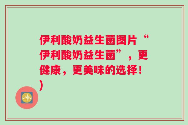 伊利酸奶益生菌图片“伊利酸奶益生菌”,更健康,更美味的选择!) 伊利酸奶益生菌图片“伊利酸奶益生菌”,更健康,更美味的选择!)