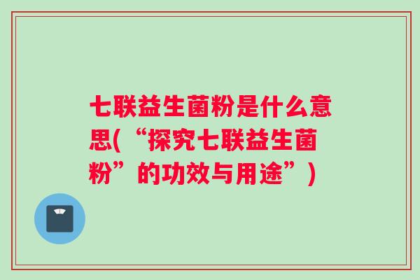 七联益生菌粉是什么意思(“探究七联益生菌粉”的功效与用途”)