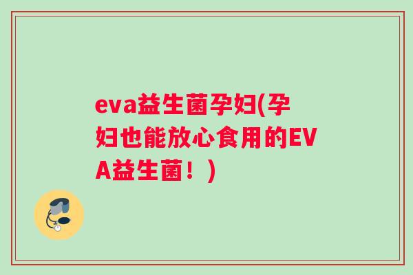 eva益生菌孕妇(孕妇也能放心食用的EVA益生菌！)