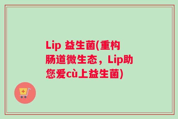 Lip 益生菌(重构肠道微生态，Lip助您爱cù上益生菌)