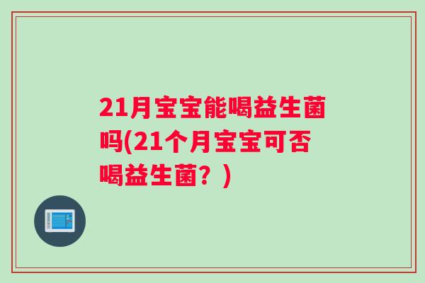 21月宝宝能喝益生菌吗(21个月宝宝可否喝益生菌？)