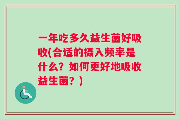 一年吃多久益生菌好吸收(合适的摄入频率是什么?如何更好地吸收益生菌?) 一年吃多久益生菌好吸收(合适的摄入频率是什么?如何更好地吸收益生菌?)