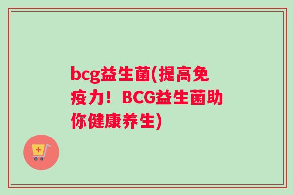 bcg益生菌(提高力!BCG益生菌助你健康养生) bcg益生菌(提高力!BCG益生菌助你健康养生)