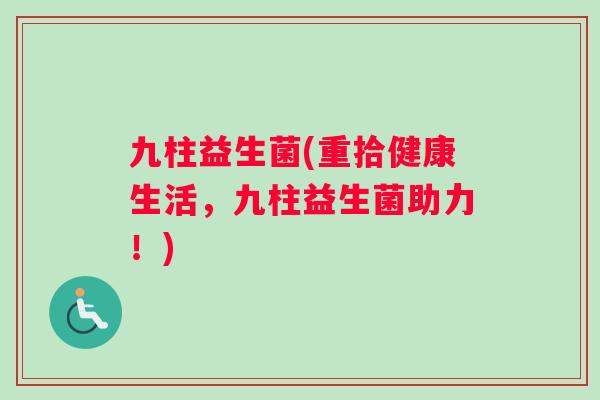 九柱益生菌(重拾健康生活，九柱益生菌助力！)