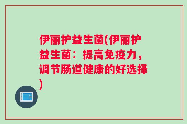 伊丽护益生菌(伊丽护益生菌：提高免疫力，调节肠道健康的好选择)