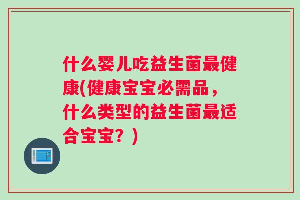 什么婴儿吃益生菌最健康(健康宝宝必需品，什么类型的益生菌最适合宝宝？)